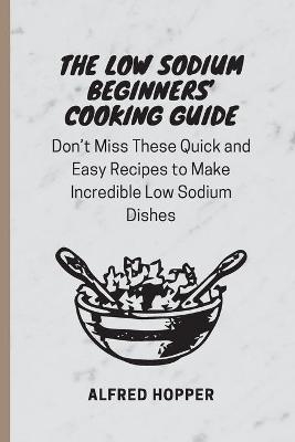 The Low Sodium Beginners' Cooking Guide - Alfred Hopper