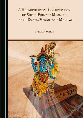 A Hermeneutical Investigation of Super-Primary Meaning in the Dvaita Vedānta of Madhva - Ivan D’Souza