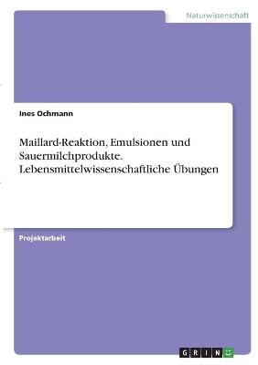 Maillard-Reaktion, Emulsionen und Sauermilchprodukte. Lebensmittelwissenschaftliche Ãbungen - Ines Ochmann