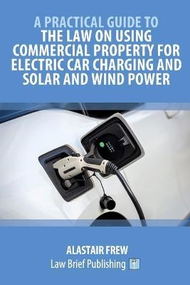 A Practical Guide to the Law on Using Commercial Property for Electric Car Charging and Solar and Wind Power - Alastair Frew