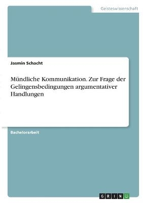 Mündliche Kommunikation. Zur Frage der Gelingensbedingungen argumentativer Handlungen - Jasmin Schacht