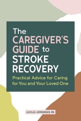 The Caregiver's Guide to Stroke Recovery - Lucille Jorgensen RN