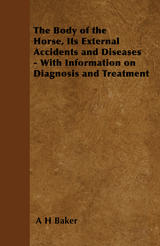 The Body of the Horse, Its External Accidents and Diseases - With Information on Diagnosis and Treatment - A. H. Baker