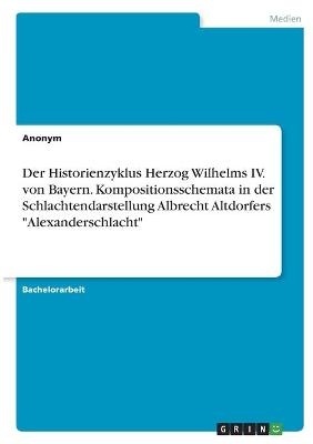 Der Historienzyklus Herzog Wilhelms IV. von Bayern. Kompositionsschemata in der Schlachtendarstellung Albrecht Altdorfers "Alexanderschlacht" -  Anonym