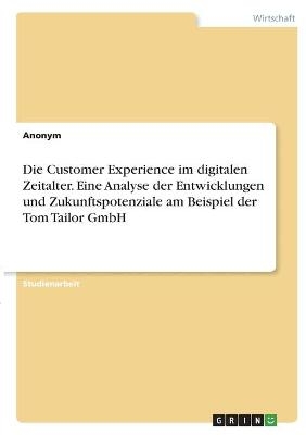 Die Customer Experience im digitalen Zeitalter. Eine Analyse der Entwicklungen und Zukunftspotenziale am Beispiel der Tom Tailor GmbH -  Anonymous