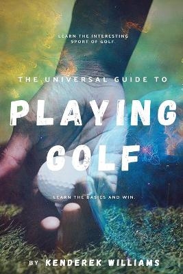 The Universal Guide to Playing Golf - Kenderek Williams