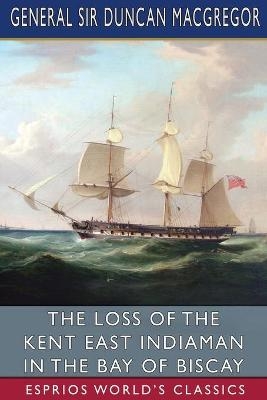 The Loss of the Kent East Indiaman in the Bay of Biscay (Esprios Classics) - Sir General Duncan MacGregor