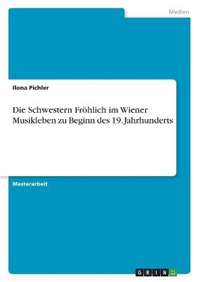 Die Schwestern Fröhlich im Wiener Musikleben zu Beginn des 19. Jahrhunderts - Ilona Pichler