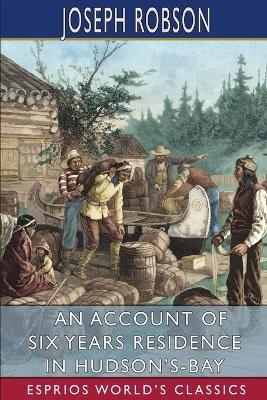 An Account of Six Years Residence in Hudson's-Bay (Esprios Classics) - Joseph Robson