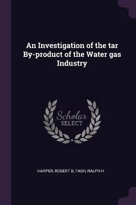 An Investigation of the tar By-product of the Water gas Industry - Robert B Harper, Ralph H Fash