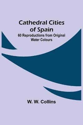 Cathedral Cities of Spain; 60 Reproductions from Original Water Colours - W W Collins