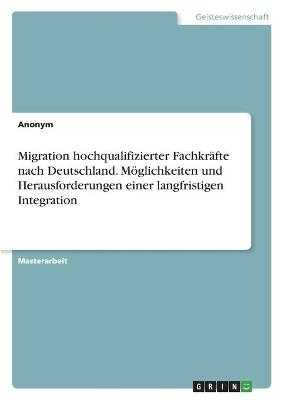 Migration hochqualifizierter FachkrÃ¤fte nach Deutschland. MÃ¶glichkeiten und Herausforderungen einer langfristigen Integration -  Anonym