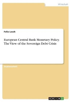 European Central Bank Monetary Policy. The View of the Sovereign Debt Crisis - Felix Lesch