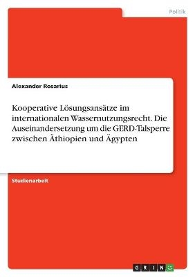 Kooperative LÃ¶sungsansÃ¤tze im internationalen Wassernutzungsrecht. Die Auseinandersetzung um die GERD-Talsperre zwischen Ãthiopien und Ãgypten - Alexander Rosarius