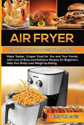 Air Fryer Cookbook for Beginners 2021 - Emy H Lewis