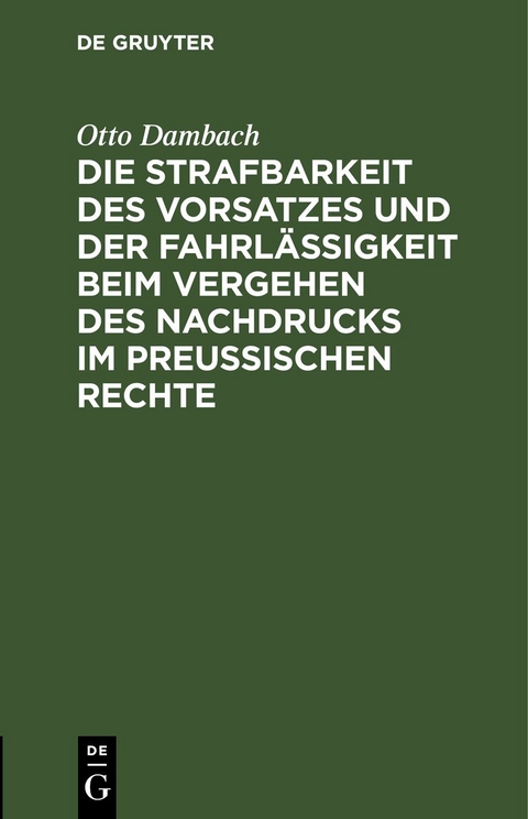 Die Strafbarkeit des Vorsatzes und der Fahrlässigkeit beim Vergehen des Nachdrucks im Preußischen Rechte - Otto Dambach