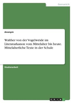 Walther von der Vogelweide im Literaturkanon vom Mittelalter bis heute. Mittelalterliche Texte in der Schule -  Anonymous