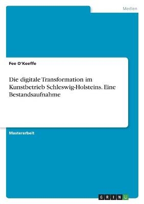 Die digitale Transformation im Kunstbetrieb Schleswig-Holsteins. Eine Bestandsaufnahme - Fee O'Keeffe