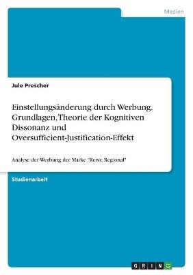 EinstellungsÃ¤nderung durch Werbung. Grundlagen, Theorie der Kognitiven Dissonanz und Oversufficient-Justification-Effekt - Jule Prescher