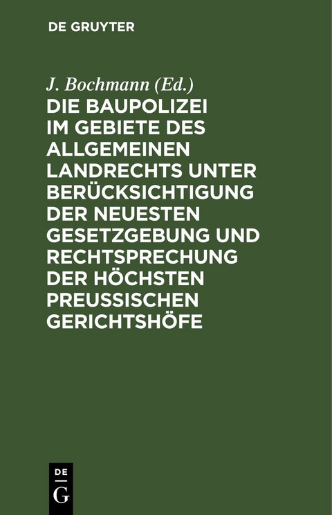 Die Baupolizei im Gebiete des Allgemeinen Landrechts unter Berücksichtigung der neuesten Gesetzgebung und Rechtsprechung der höchsten Preussischen Gerichtshöfe - 