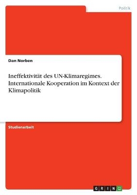 Ineffektivität des UN-Klimaregimes. Internationale Kooperation im Kontext der Klimapolitik - Dan Norben