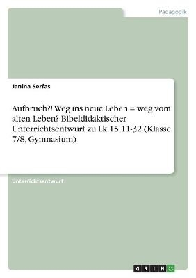 Aufbruch?! Weg ins neue Leben = weg vom alten Leben? Bibeldidaktischer Unterrichtsentwurf zu Lk 15,11-32 (Klasse 7/8, Gymnasium) - Janina Serfas