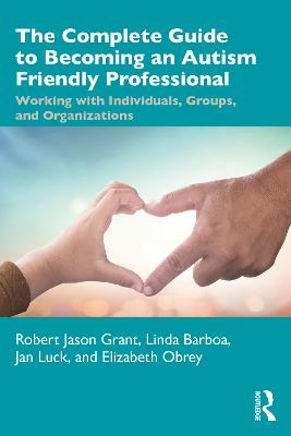 The Complete Guide to Becoming an Autism Friendly Professional - Robert Jason Grant, Linda Barboa, Jan Luck, Elizabeth Obrey