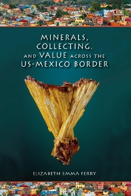 Minerals, Collecting, and Value across the US-Mexico Border - Elizabeth Emma Ferry