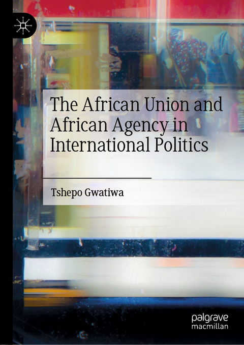 The African Union and African Agency in International Politics - Tshepo Gwatiwa