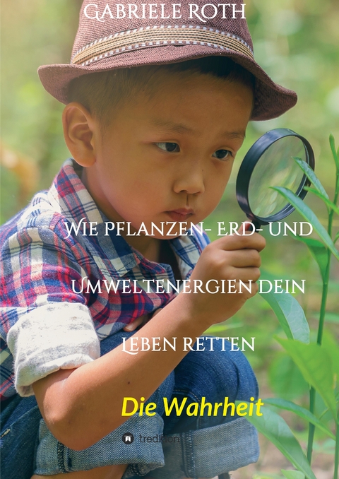 Wie Pflanzen- Erd- und Umweltenergien dein Leben retten - Spannender Gesundheitsratgeber über artgerechte Ernährung um Krankheiten und Seuchen und die Zerstörung der Natur und Umwelt zu verhindern. - Gabriele Roth