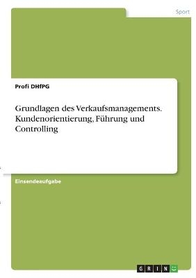 Grundlagen des Verkaufsmanagements. Kundenorientierung, FÃ¼hrung und Controlling - Profi DHfPG