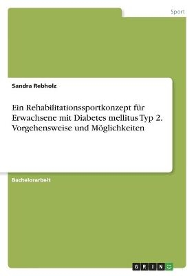 Ein Rehabilitationssportkonzept fÃ¼r Erwachsene mit Diabetes mellitus Typ 2. Vorgehensweise und MÃ¶glichkeiten - Sandra Rebholz