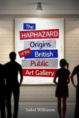 The Haphazard Origins of the British Public Art Gallery - Isabel Wilkinson