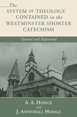 The System of Theology Contained in the Westminster Shorter Catechism - A A Hodge, J Aspinwall Hodge