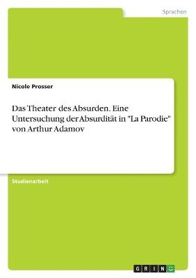 Das Theater des Absurden. Eine Untersuchung der AbsurditÃ¤t in "La Parodie" von Arthur Adamov - Nicole Prosser