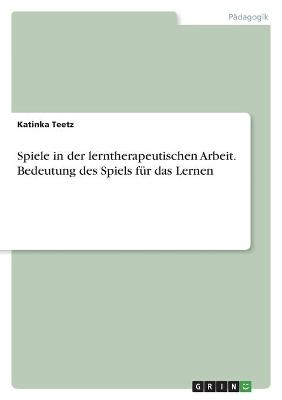 Spiele in der lerntherapeutischen Arbeit. Bedeutung des Spiels fÃ¼r das Lernen - Katinka Teetz