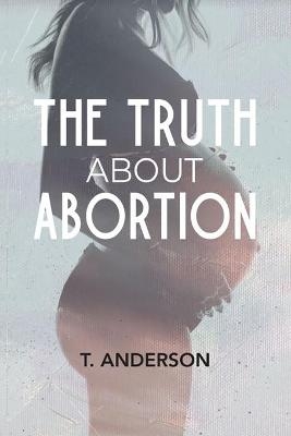 The Truth About Abortion - T Anderson