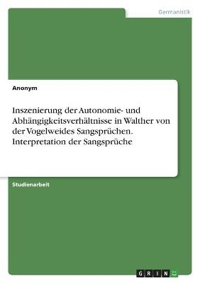 Inszenierung der Autonomie- und AbhÃ¤ngigkeitsverhÃ¤ltnisse in Walther von der Vogelweides SangsprÃ¼chen. Interpretation der SangsprÃ¼che -  Anonymous