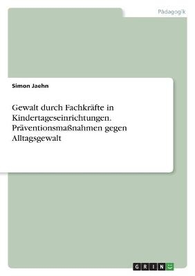 Gewalt durch Fachkräfte in Kindertageseinrichtungen. Präventionsmaßnahmen gegen Alltagsgewalt - Simon Jaehn