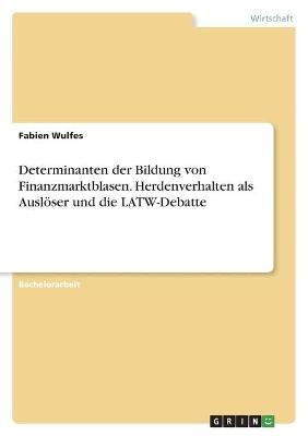 Determinanten der Bildung von Finanzmarktblasen. Herdenverhalten als AuslÃ¶ser und die LATW-Debatte - Fabien Wulfes