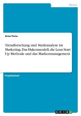 Trendforschung und Marktanalyse im Marketing. Das Hakenmodell, die Lean Start Up Methode und das Markenmanagement - Arno Peise