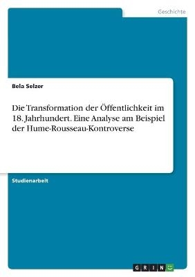 Die Transformation der Ãffentlichkeit im 18. Jahrhundert. Eine Analyse am Beispiel der Hume-Rousseau-Kontroverse - Bela Selzer