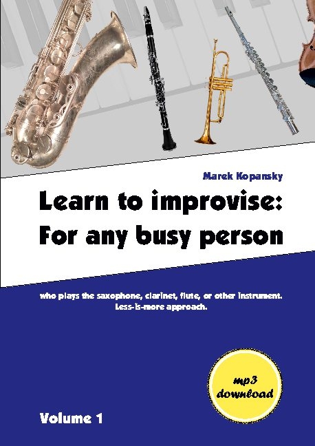 Learn to improvise: For any busy person who plays the saxophone, clarinet, flute, or other instrument. Less-is-more approach. Volume 1 - Marek Kopansky