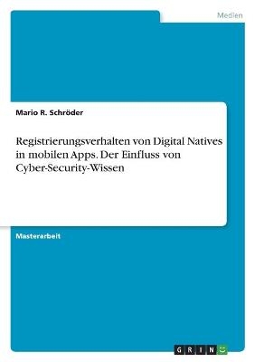 Registrierungsverhalten von Digital Natives in mobilen Apps. Der Einfluss von Cyber-Security-Wissen - Mario R. SchrÃ¶der