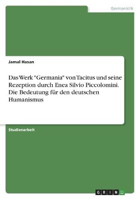 Das Werk "Germania" von Tacitus und seine Rezeption durch Enea Silvio Piccolomini. Die Bedeutung fÃ¼r den deutschen Humanismus - Jamal Hasan