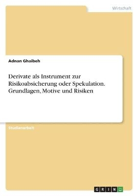 Derivate als Instrument zur Risikoabsicherung oder Spekulation. Grundlagen, Motive und Risiken - Adnan Ghaibeh