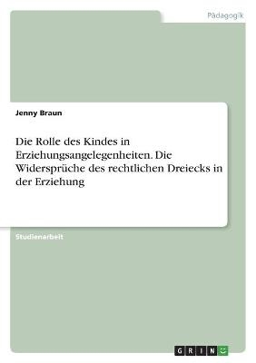 Die Rolle des Kindes in Erziehungsangelegenheiten. Die Widersprüche des rechtlichen Dreiecks in der Erziehung - Jenny Braun