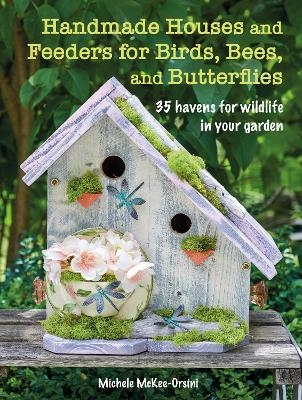 Handmade Houses and Feeders for Birds, Bees, and Butterflies - Michele McKee-Orsini