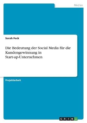 Die Bedeutung der Social Media für die Kundengewinnung in Start-up-Unternehmen - Sarah Feck