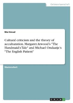 Cultural criticism and the theory of acculturation. Margaret AtwoodÂ¿s "The HandmaidÂ¿s Tale" and Michael OndaatjeÂ¿s "The English Patient" - Mai Emad